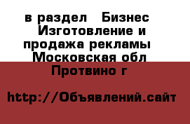  в раздел : Бизнес » Изготовление и продажа рекламы . Московская обл.,Протвино г.